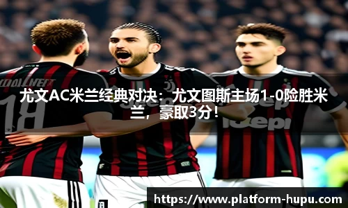 尤文AC米兰经典对决：尤文图斯主场1-0险胜米兰，豪取3分！