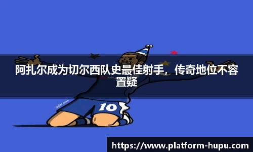 阿扎尔成为切尔西队史最佳射手，传奇地位不容置疑