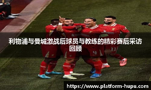 利物浦与曼城激战后球员与教练的精彩赛后采访回顾