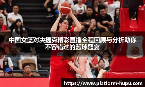 中国女篮对决捷克精彩直播全程回顾与分析助你不容错过的篮球盛宴