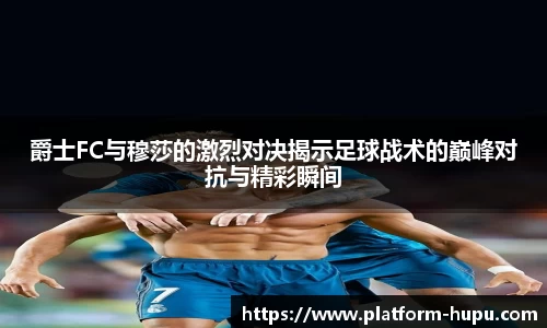 爵士FC与穆莎的激烈对决揭示足球战术的巅峰对抗与精彩瞬间