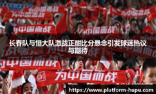 长春队与恒大队激战正酣比分悬念引发球迷热议与期待