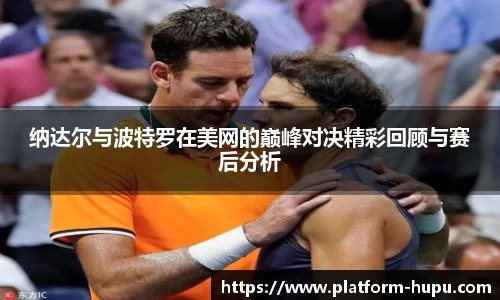 纳达尔与波特罗在美网的巅峰对决精彩回顾与赛后分析