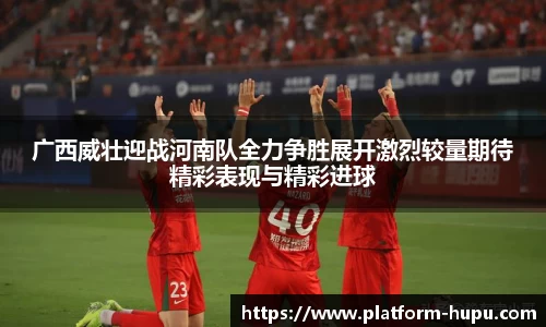 广西威壮迎战河南队全力争胜展开激烈较量期待精彩表现与精彩进球