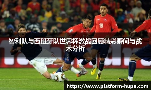 智利队与西班牙队世界杯激战回顾精彩瞬间与战术分析
