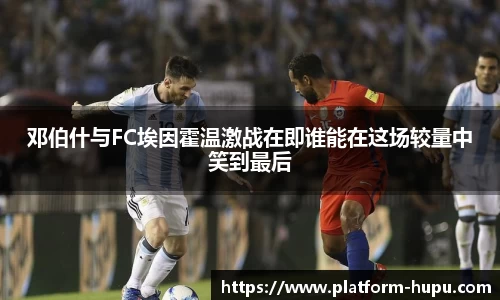 邓伯什与FC埃因霍温激战在即谁能在这场较量中笑到最后