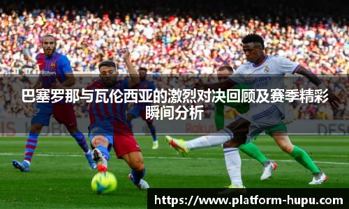 巴塞罗那与瓦伦西亚的激烈对决回顾及赛季精彩瞬间分析