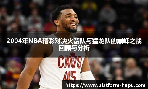 2004年NBA精彩对决火箭队与猛龙队的巅峰之战回顾与分析
