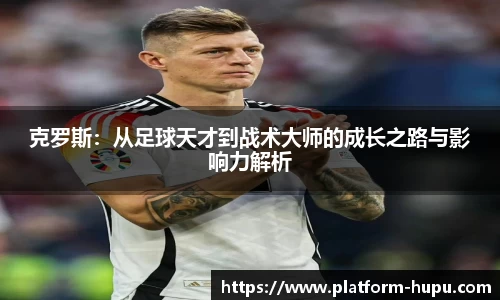 克罗斯：从足球天才到战术大师的成长之路与影响力解析