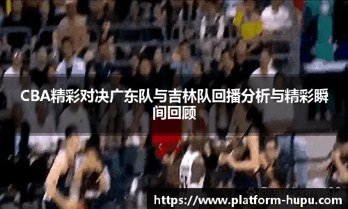 CBA精彩对决广东队与吉林队回播分析与精彩瞬间回顾