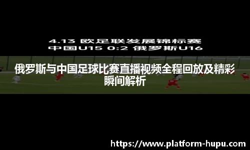 俄罗斯与中国足球比赛直播视频全程回放及精彩瞬间解析