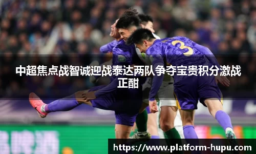 中超焦点战智诚迎战泰达两队争夺宝贵积分激战正酣