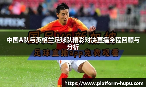 中国A队与英格兰足球队精彩对决直播全程回顾与分析