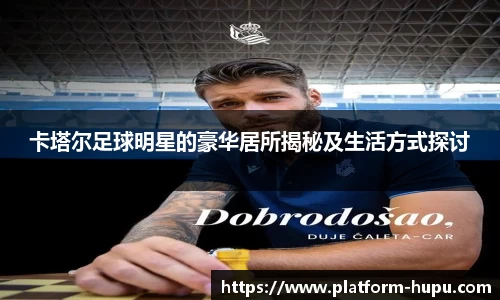 卡塔尔足球明星的豪华居所揭秘及生活方式探讨
