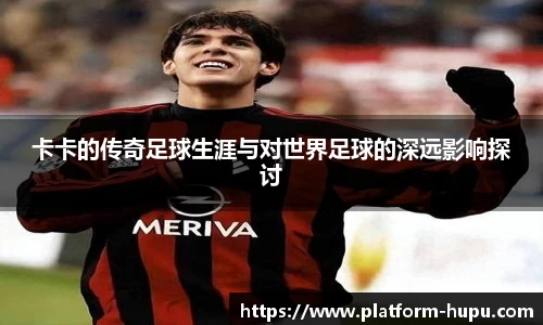卡卡的传奇足球生涯与对世界足球的深远影响探讨