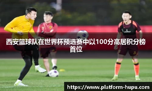 西安篮球队在世界杯预选赛中以100分高居积分榜首位