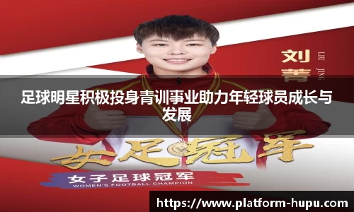 足球明星积极投身青训事业助力年轻球员成长与发展