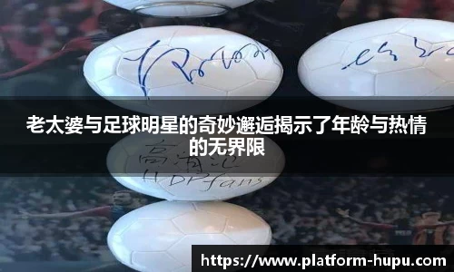 老太婆与足球明星的奇妙邂逅揭示了年龄与热情的无界限