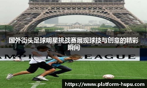 国外街头足球明星挑战赛展现球技与创意的精彩瞬间