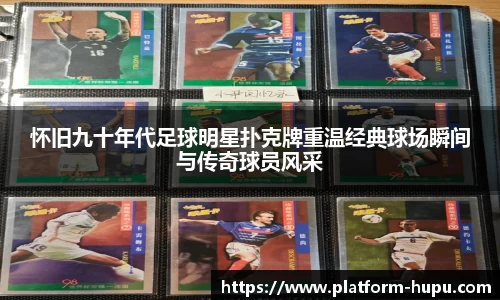 怀旧九十年代足球明星扑克牌重温经典球场瞬间与传奇球员风采