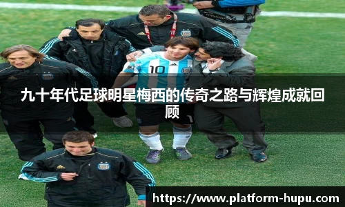 九十年代足球明星梅西的传奇之路与辉煌成就回顾