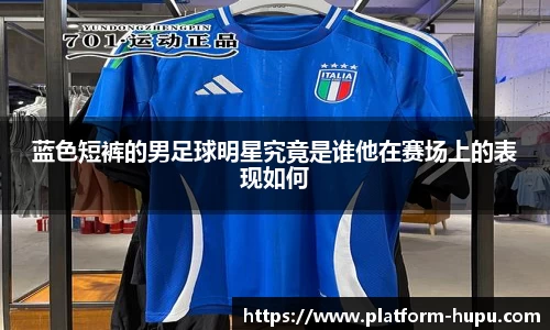 蓝色短裤的男足球明星究竟是谁他在赛场上的表现如何