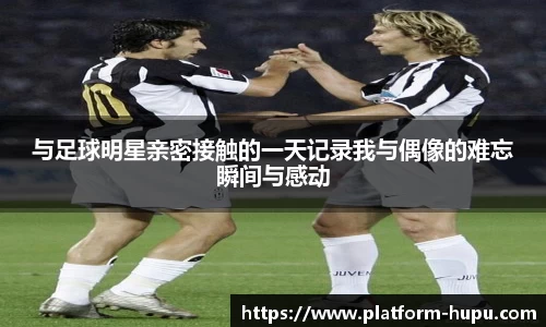 与足球明星亲密接触的一天记录我与偶像的难忘瞬间与感动