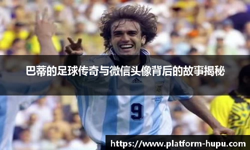 巴蒂的足球传奇与微信头像背后的故事揭秘
